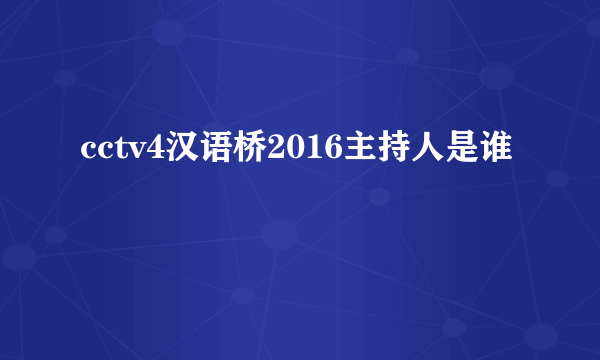 cctv4汉语桥2016主持人是谁