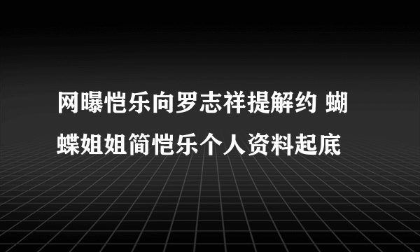 网曝恺乐向罗志祥提解约 蝴蝶姐姐简恺乐个人资料起底