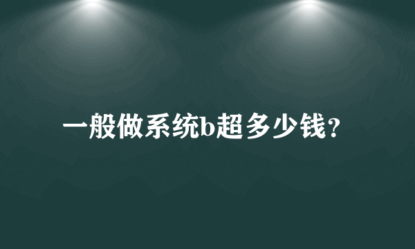 一般做系统b超多少钱？