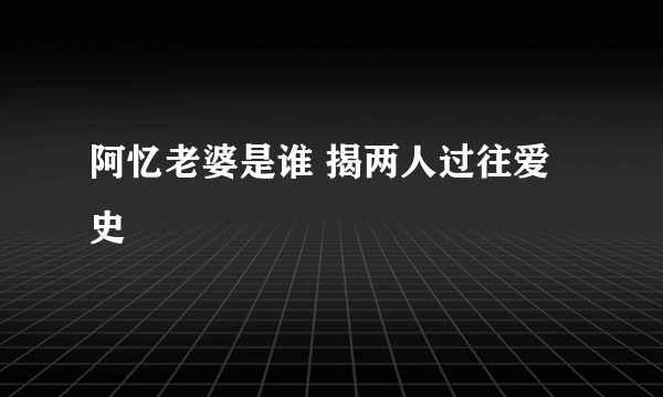 阿忆老婆是谁 揭两人过往爱史