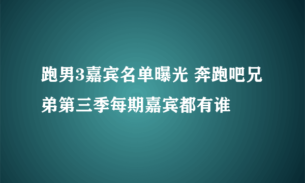 跑男3嘉宾名单曝光 奔跑吧兄弟第三季每期嘉宾都有谁