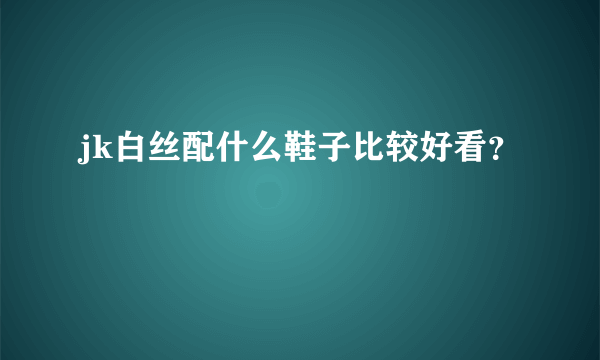 jk白丝配什么鞋子比较好看？