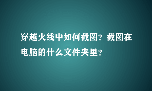 穿越火线中如何截图？截图在电脑的什么文件夹里？