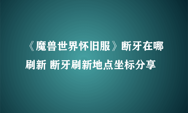 《魔兽世界怀旧服》断牙在哪刷新 断牙刷新地点坐标分享