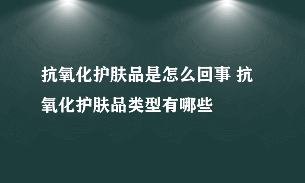 抗氧化护肤品是怎么回事 抗氧化护肤品类型有哪些