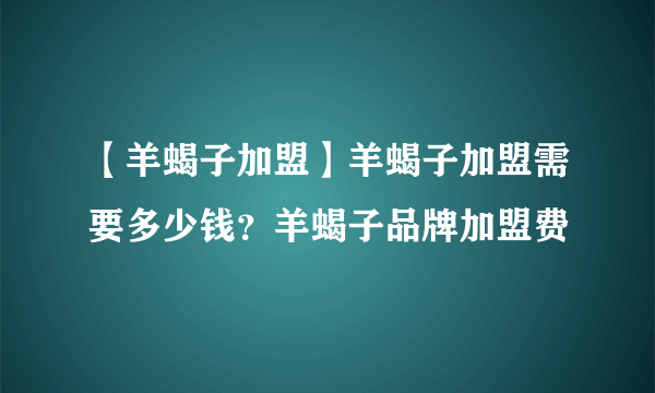 【羊蝎子加盟】羊蝎子加盟需要多少钱？羊蝎子品牌加盟费