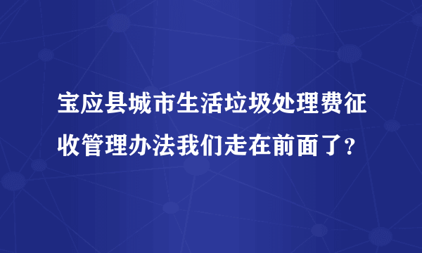 宝应县城市生活垃圾处理费征收管理办法我们走在前面了？