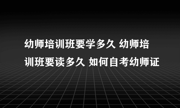 幼师培训班要学多久 幼师培训班要读多久 如何自考幼师证