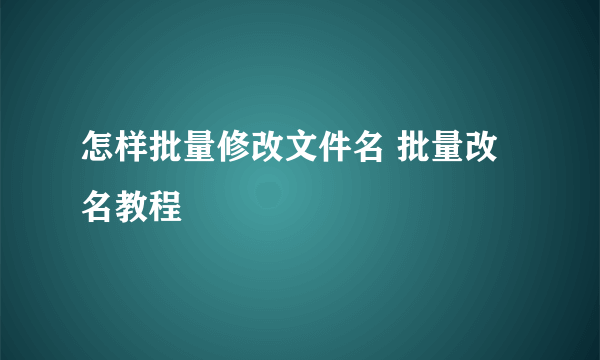 怎样批量修改文件名 批量改名教程