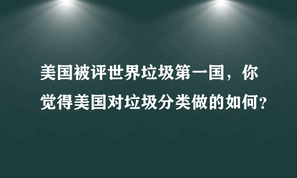 美国被评世界垃圾第一国，你觉得美国对垃圾分类做的如何？