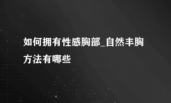 如何拥有性感胸部_自然丰胸方法有哪些