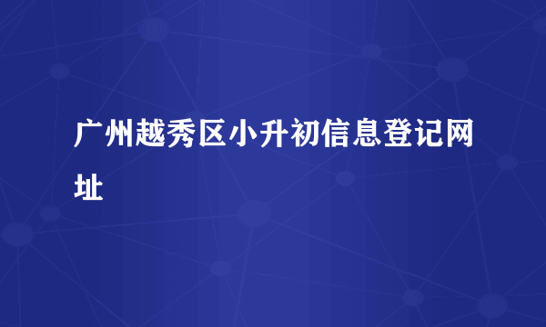 广州越秀区小升初信息登记网址