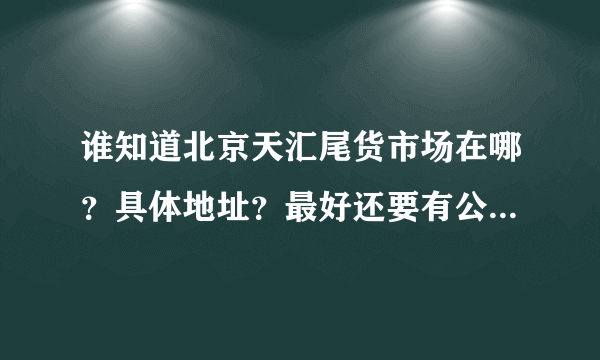 谁知道北京天汇尾货市场在哪？具体地址？最好还要有公交线路？