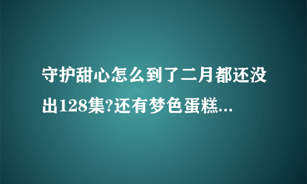 守护甜心怎么到了二月都还没出128集?还有梦色蛋糕师什么时候才出64集？