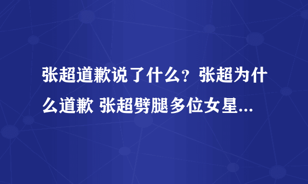 张超道歉说了什么？张超为什么道歉 张超劈腿多位女星真相是什么