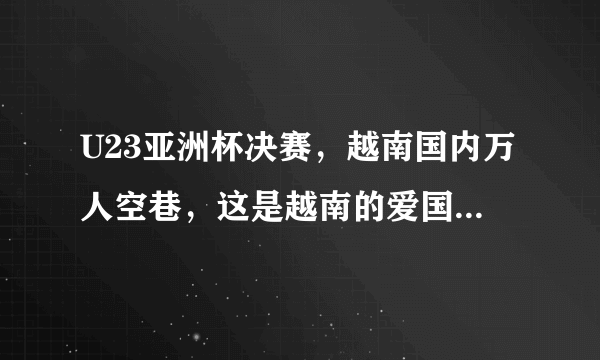 U23亚洲杯决赛，越南国内万人空巷，这是越南的爱国热情还是足球的魅力？