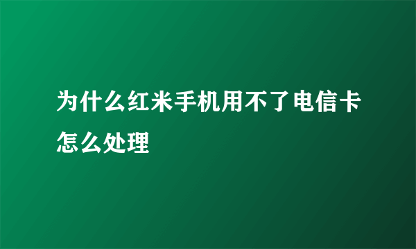 为什么红米手机用不了电信卡怎么处理