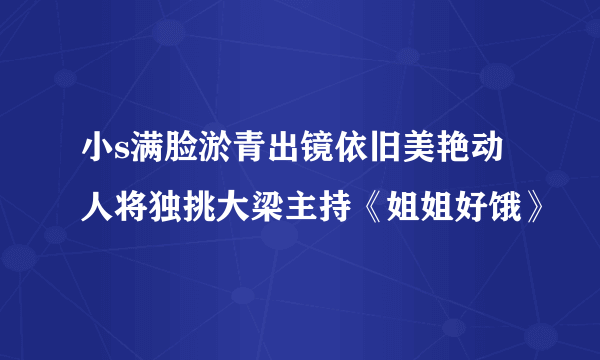 小s满脸淤青出镜依旧美艳动人将独挑大梁主持《姐姐好饿》