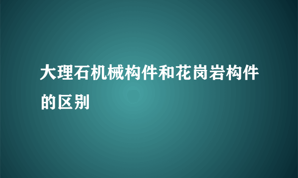 大理石机械构件和花岗岩构件的区别