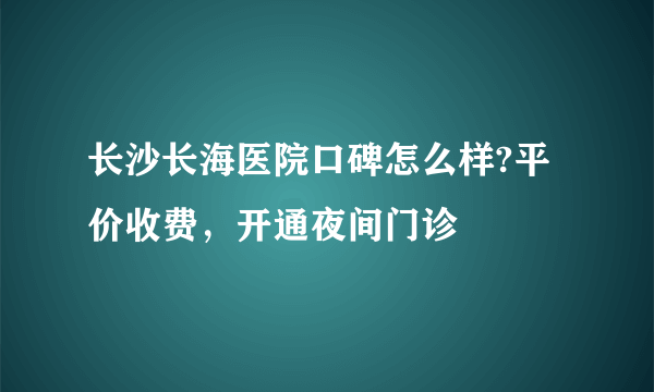 长沙长海医院口碑怎么样?平价收费，开通夜间门诊