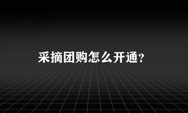 采摘团购怎么开通？