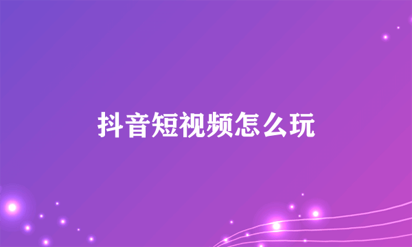 抖音短视频怎么玩