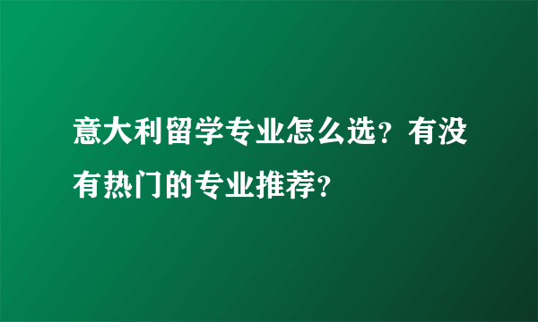 意大利留学专业怎么选？有没有热门的专业推荐？