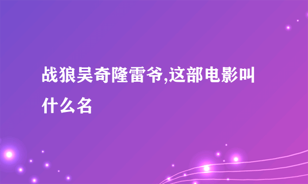 战狼吴奇隆雷爷,这部电影叫什么名