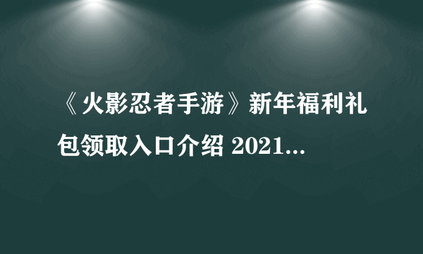 《火影忍者手游》新年福利礼包领取入口介绍 2021福利礼包有什么