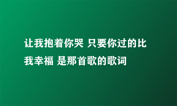 让我抱着你哭 只要你过的比我幸福 是那首歌的歌词