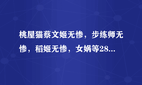 桃屋猫蔡文姬无惨，步练师无惨，稻姬无惨，女娲等28部 跪求 ~~