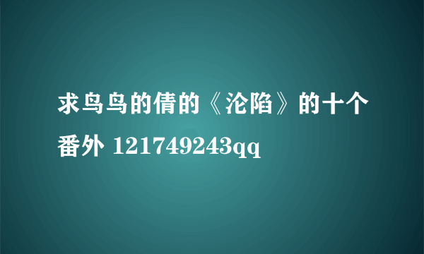 求鸟鸟的倩的《沦陷》的十个番外 121749243qq