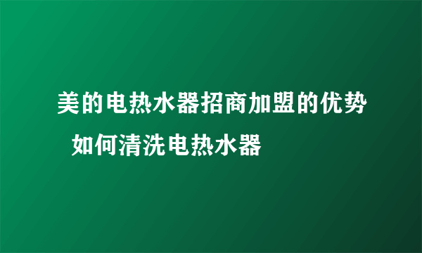 美的电热水器招商加盟的优势  如何清洗电热水器