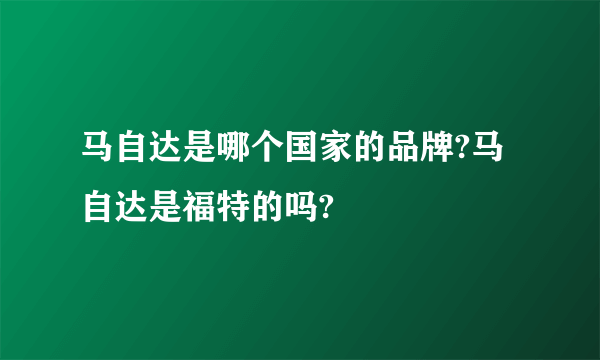 马自达是哪个国家的品牌?马自达是福特的吗?