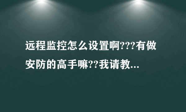 远程监控怎么设置啊???有做安防的高手嘛??我请教一下啊???急急啊??