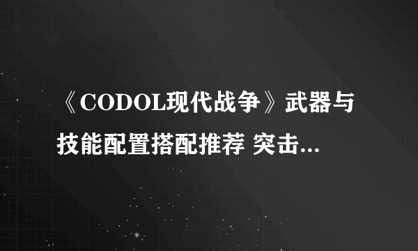 《CODOL现代战争》武器与技能配置搭配推荐 突击步枪系列