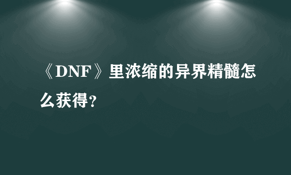 《DNF》里浓缩的异界精髓怎么获得？