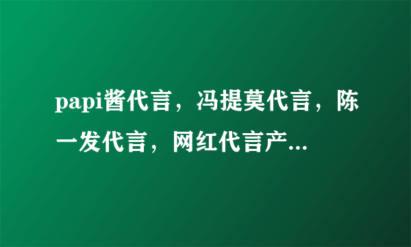 papi酱代言，冯提莫代言，陈一发代言，网红代言产品简直天壤之别