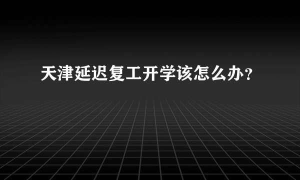 天津延迟复工开学该怎么办？