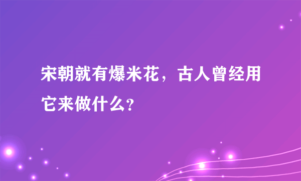 宋朝就有爆米花，古人曾经用它来做什么？