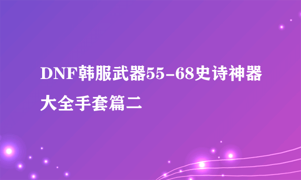 DNF韩服武器55-68史诗神器大全手套篇二