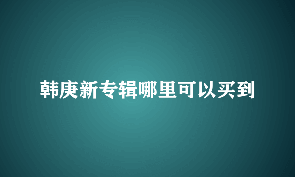 韩庚新专辑哪里可以买到