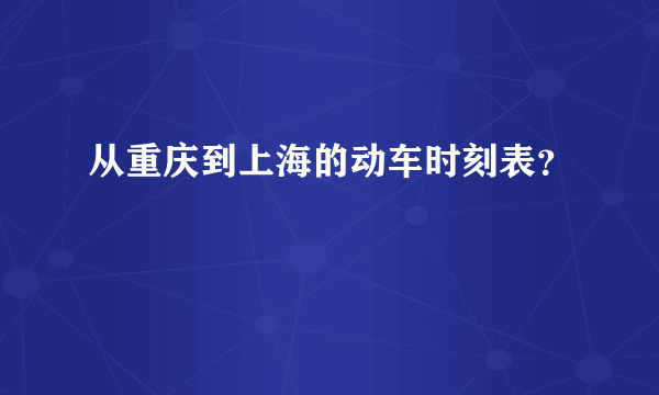 从重庆到上海的动车时刻表？