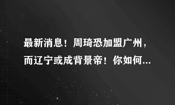 最新消息！周琦恐加盟广州，而辽宁或成背景帝！你如何看待这一消息？