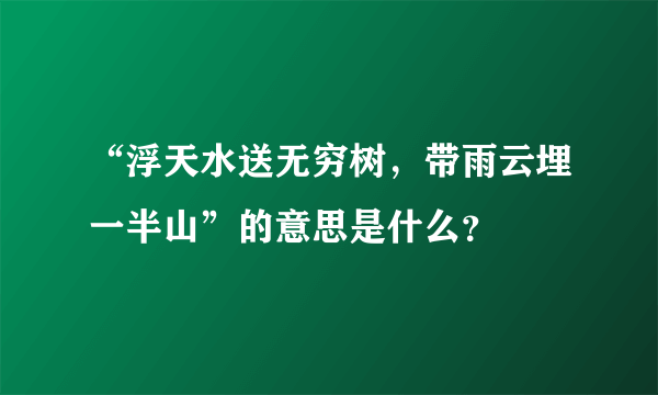 “浮天水送无穷树，带雨云埋一半山”的意思是什么？