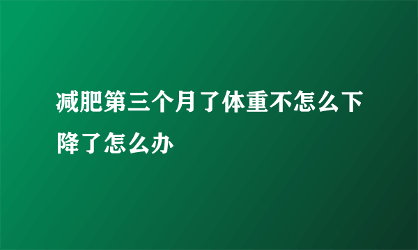 减肥第三个月了体重不怎么下降了怎么办