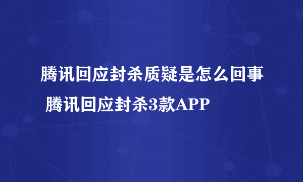 腾讯回应封杀质疑是怎么回事 腾讯回应封杀3款APP