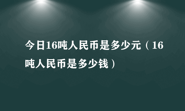 今日16吨人民币是多少元（16吨人民币是多少钱）