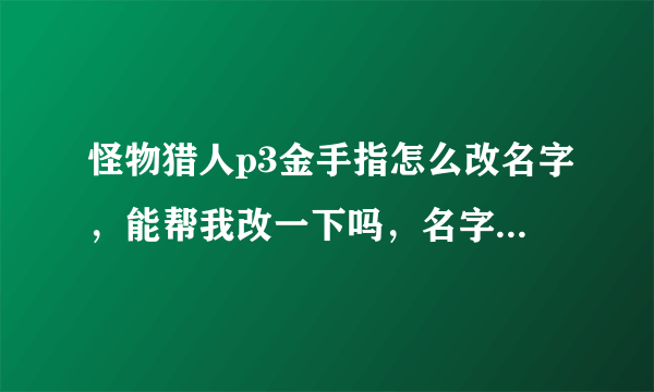 怪物猎人p3金手指怎么改名字，能帮我改一下吗，名字就改成zmol，谢谢