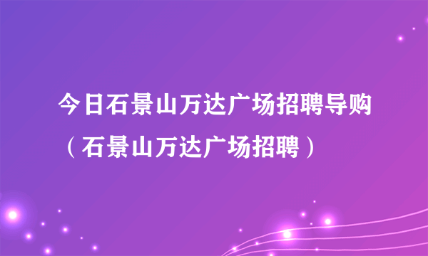 今日石景山万达广场招聘导购（石景山万达广场招聘）